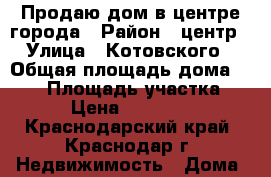 Продаю дом в центре города › Район ­ центр › Улица ­ Котовского › Общая площадь дома ­ 120 › Площадь участка ­ 200 › Цена ­ 6 800 000 - Краснодарский край, Краснодар г. Недвижимость » Дома, коттеджи, дачи продажа   . Краснодарский край,Краснодар г.